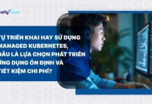 Tự triển khai hay chọn Managed Kubernetes để phát triển ứng dụng ổn định, tiết kiệm chi phí